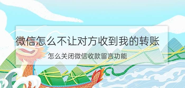 微信怎么不让对方收到我的转账 怎么关闭微信收款留言功能？